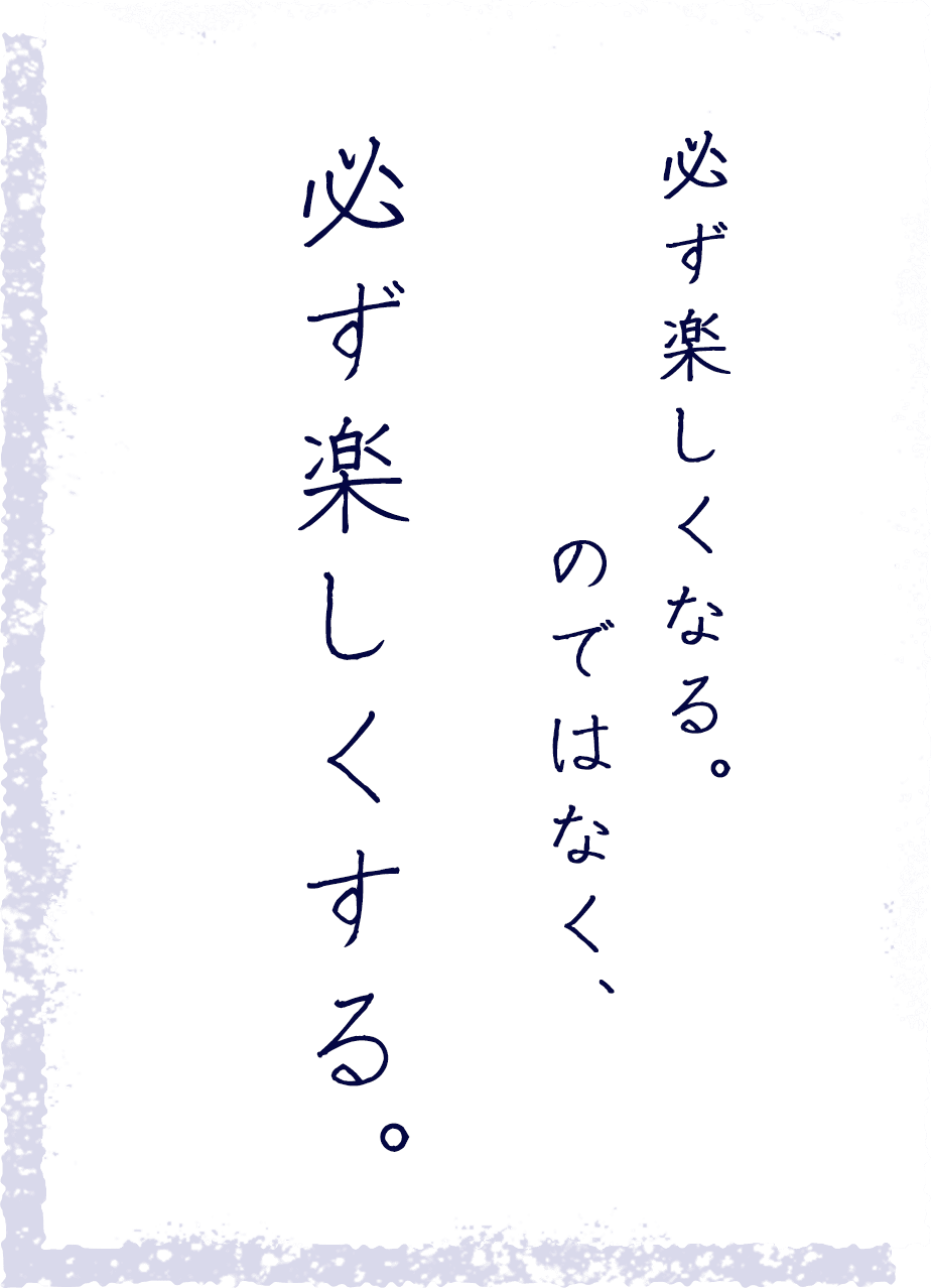 必ず楽しくなる。のではなく、必ず楽しくする。