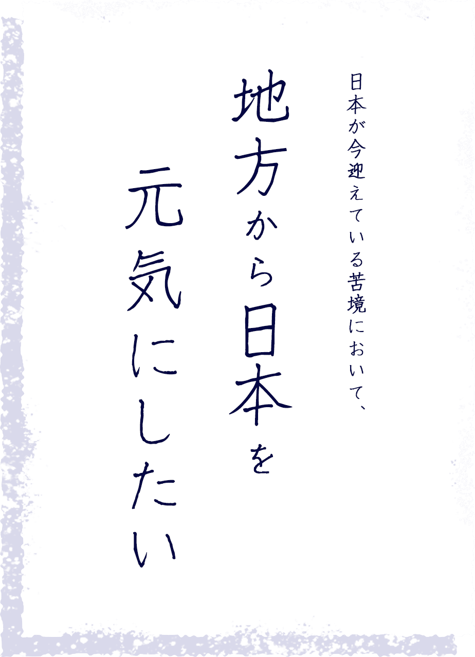 日本が今迎えている苦境において、地方から日本を元気にしたい