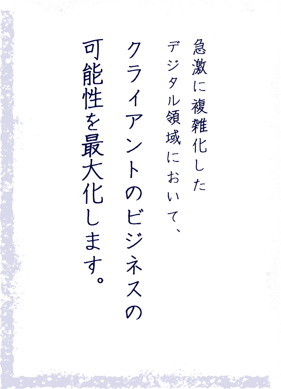 急激に複雑化したデジタル領域において、クライアントのビジネスの可能性を最大化します。